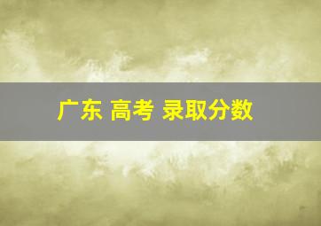 广东 高考 录取分数